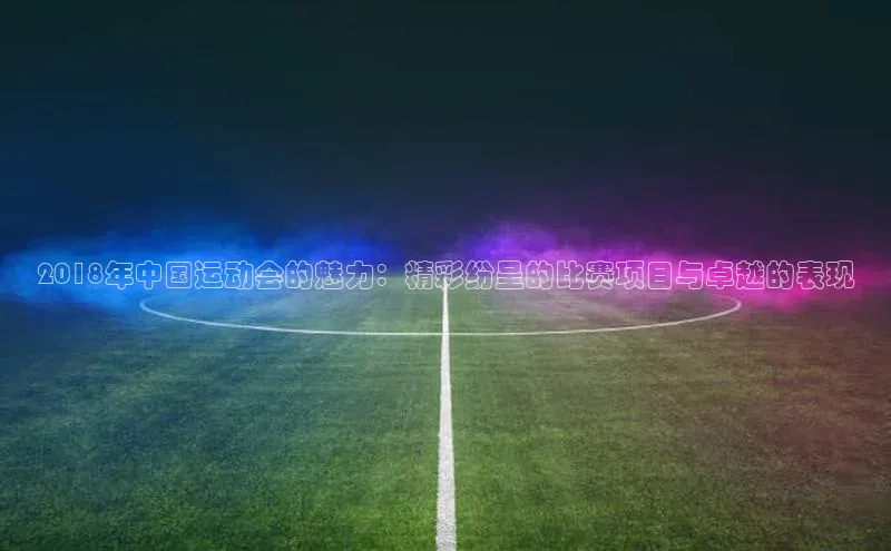 2018年中国运动会的魅力：精彩纷呈的比赛项目与卓越的表现